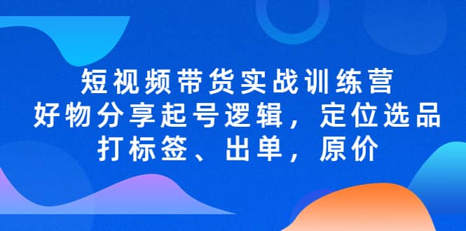 短视频带货实战训练营，好物分享起号逻辑，定位选品打标签、出单，原价-时光资源网
