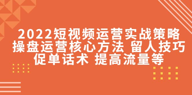 2022短视频运营实战策略：操盘运营核心方法 留人技巧促单话术 提高流量等-时光资源网
