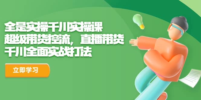 全是实操千川实操课，超级带货控流，直播带货 千川全面实战打法-时光资源网