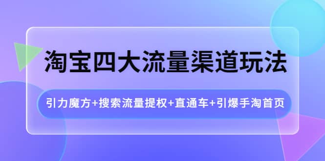 淘宝四大流量渠道玩法：引力魔方+搜索流量提权+直通车+引爆手淘首页-时光资源网