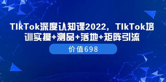 TIkTok深度认知课2022，TIkTok培训实操+测品+落地+矩阵引流（价值698）-时光资源网