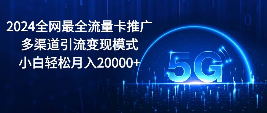 2024全网最全流量卡推广多渠道引流变现模式，小白轻松月入20000+-时光资源网