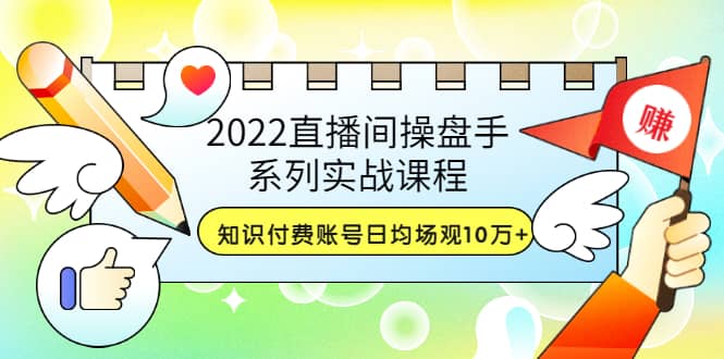 2022直播间操盘手系列实战课程：知识付费账号日均场观10万+(21节视频课)-时光资源网