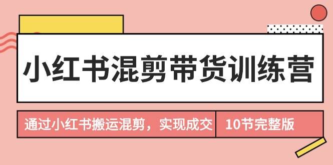 小红书混剪带货训练营，通过小红书搬运混剪，实现成交（10节课完结版）-时光资源网