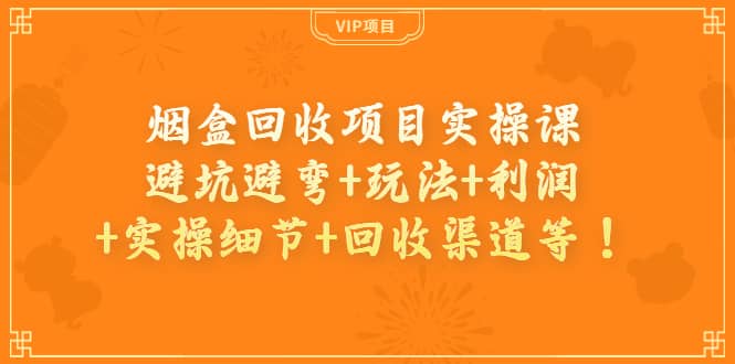 烟盒回收项目实操课：避坑避弯+玩法+利润+实操细节+回收渠道等-时光资源网