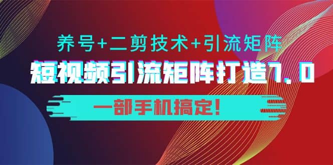 短视频引流矩阵打造7.0，养号+二剪技术+引流矩阵 一部手机搞定-时光资源网