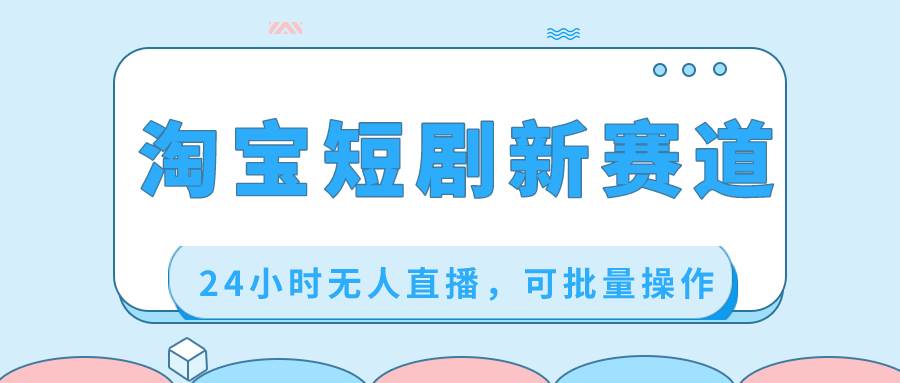 淘宝短剧新赛道，24小时无人直播，可批量操作-时光资源网
