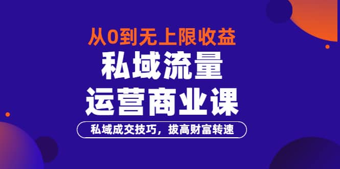从0到无上限收益的《私域流量运营商业课》私域成交技巧，拔高财富转速-时光资源网
