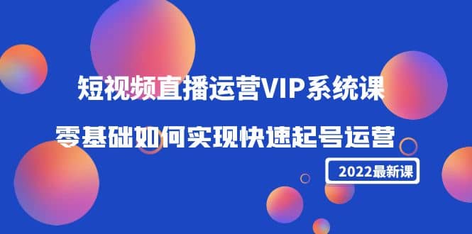 2022短视频直播运营VIP系统课：零基础如何实现快速起号运营（价值2999）-时光资源网