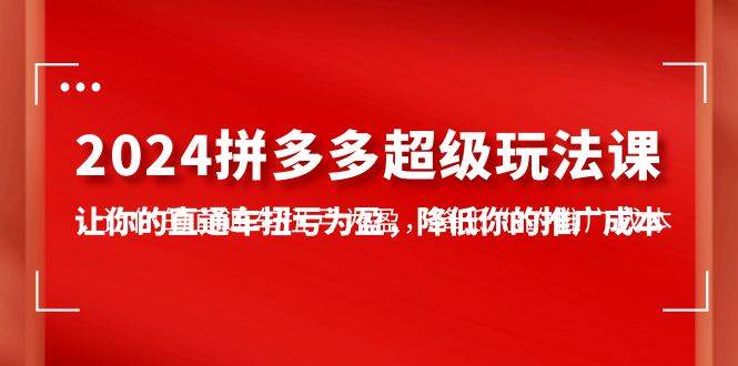 2024拼多多-超级玩法课，让你的直通车扭亏为盈，降低你的推广成本-7节课-时光资源网