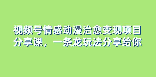 视频号情感动漫治愈变现项目分享课，一条龙玩法分享给你（教程+素材）-时光资源网