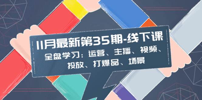 11月最新-35期-线下课：全盘学习：运营、主播、视频、投放、打爆品、场景-时光资源网