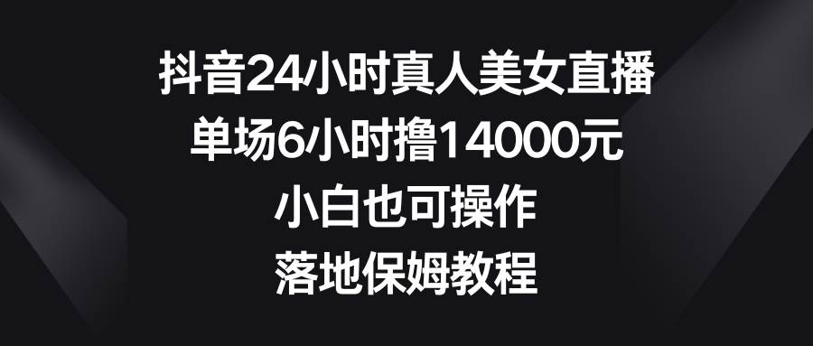 抖音24小时真人美女直播，单场6小时撸14000元，小白也可操作，落地保姆教程-时光资源网