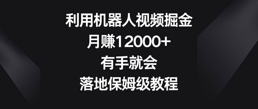 利用机器人视频掘金，月赚12000+，有手就会，落地保姆级教程-时光资源网