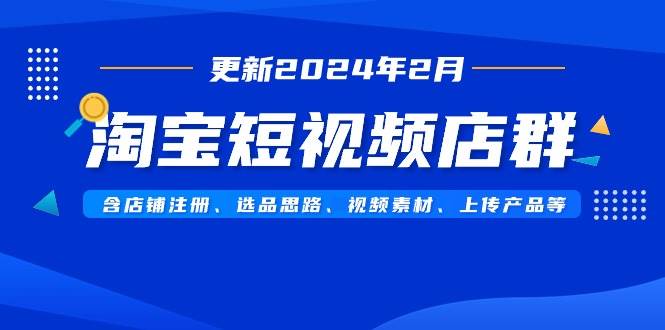 淘宝短视频店群（更新2024年2月）含店铺注册、选品思路、视频素材、上传…-时光资源网