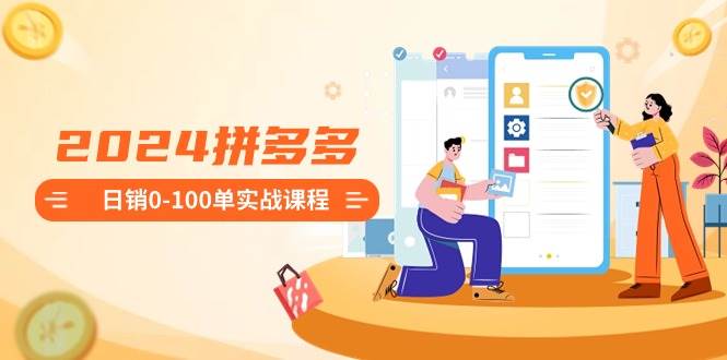 2024拼多多日销0-100单实战课程：新手注册开店到日销100单整套流程-时光资源网