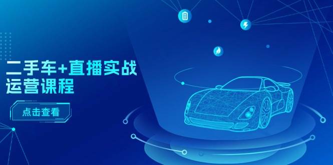 二手车+直播实战运营课程：直播推荐/短视频推荐/千川投放/直播全流程-时光资源网