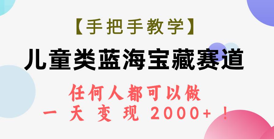 【手把手教学】儿童类蓝海宝藏赛道，任何人都可以做，一天轻松变现2000+！-时光资源网