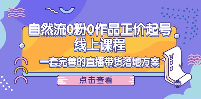 自然流0粉0作品正价起号线上课程：一套完善的直播带货落地方案-时光资源网