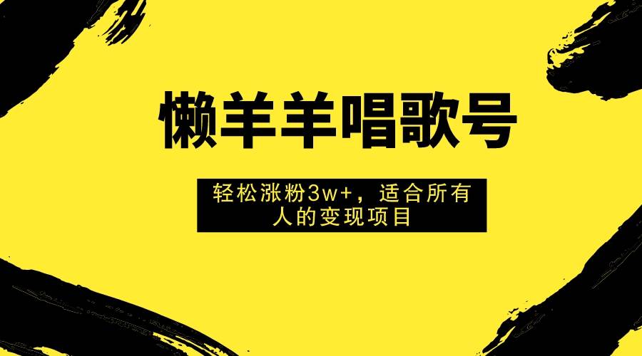 懒羊羊唱歌号，轻松涨粉3w+，适合所有人的变现项目！-时光资源网
