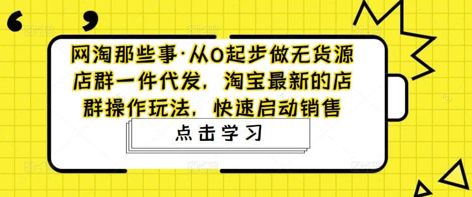 从0起步做无货源店群一件代发，淘宝最新的店群操作玩法，快速启动销售-时光资源网