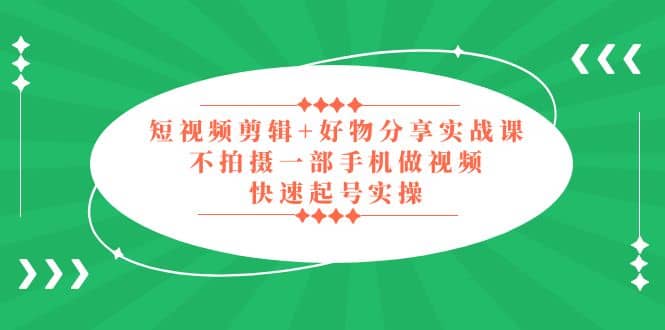 短视频剪辑+好物分享实战课，无需拍摄一部手机做视频，快速起号实操-时光资源网