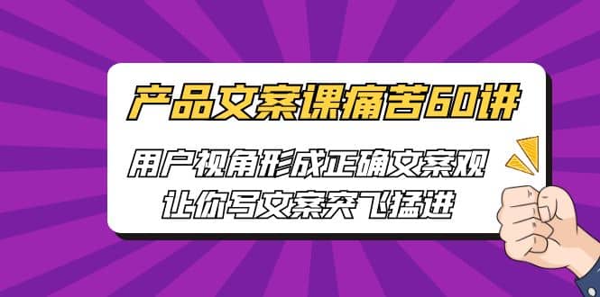 产品文案课痛苦60讲，用户视角形成正确文案观，让你写文案突飞猛进-时光资源网