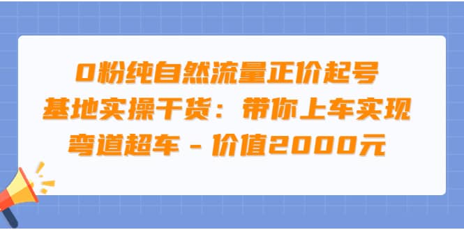 0粉纯自然流量正价起号基地实操干货：带你上车实现弯道超车 – 价值2000元-时光资源网