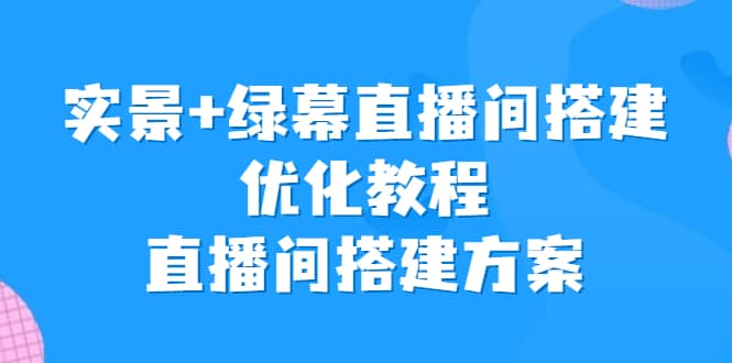 实景+绿幕直播间搭建优化教程，直播间搭建方案-时光资源网
