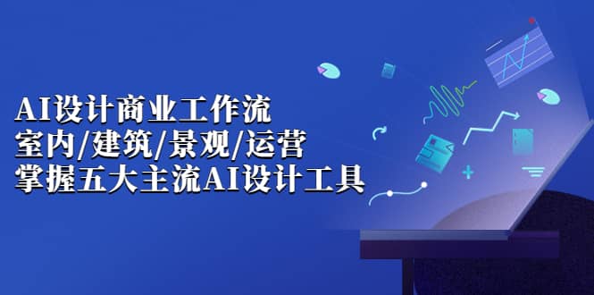 AI设计商业·工作流，室内·建筑·景观·运营，掌握五大主流AI设计工具-时光资源网