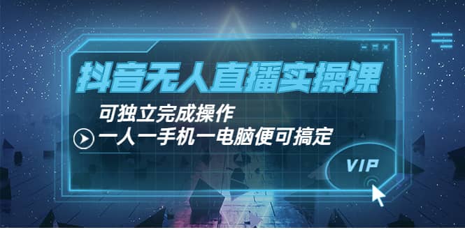 抖音无人直播实操课：可独立完成操作，一人一手机一电脑便可搞定-时光资源网