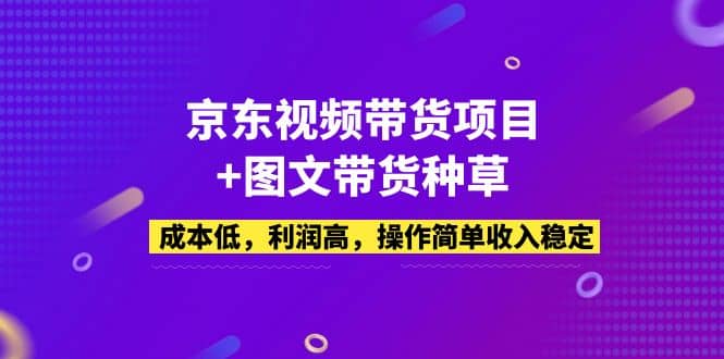 京东视频带货项目+图文带货种草，成本低，利润高，操作简单收入稳定-时光资源网