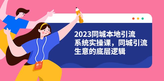 2023同城本地引流系统实操课，同城引流生意的底层逻辑（31节视频课）-时光资源网
