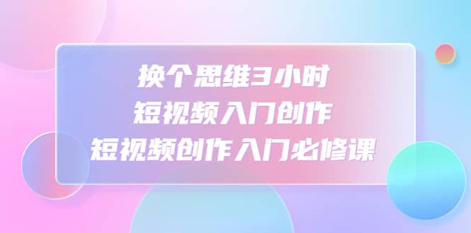 换个思维3小时短视频入门创作，短视频创作入门必修课-时光资源网