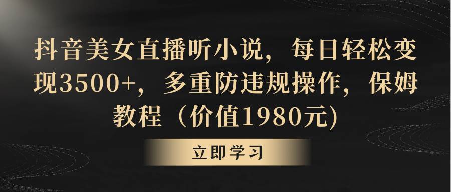 抖音美女直播听小说，每日轻松变现3500+，多重防违规操作，保姆教程（价值1980元)-时光资源网