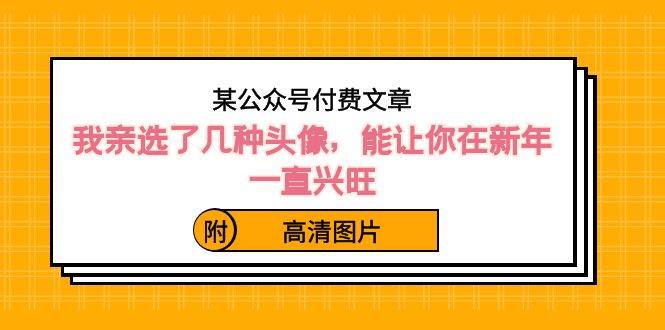 某公众号付费文章：我亲选了几种头像，能让你在新年一直兴旺（附高清图片）-时光资源网