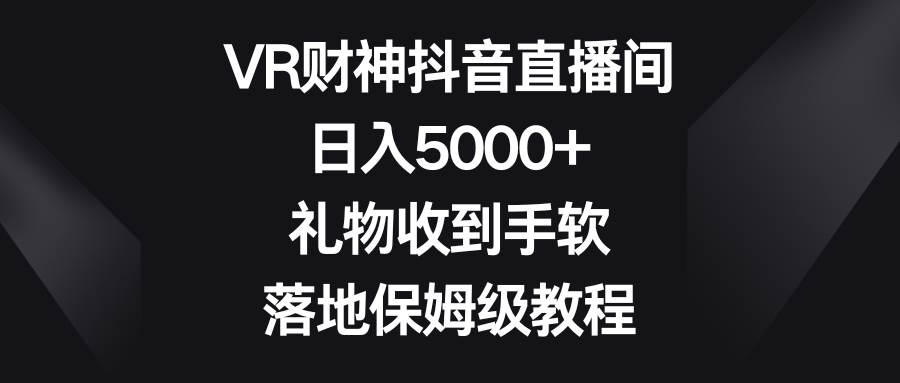 VR财神抖音直播间，日入5000+，礼物收到手软，落地保姆级教程-时光资源网