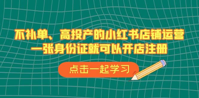 不补单、高投产的小红书店铺运营，一张身份证就可以开店注册（33节课）-时光资源网