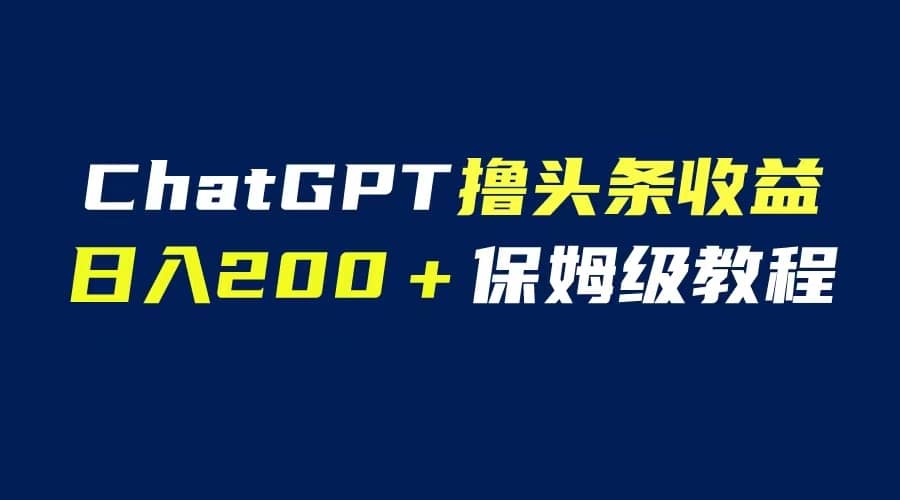 GPT解放双手撸头条收益，日入200保姆级教程，自媒体小白无脑操作-时光资源网