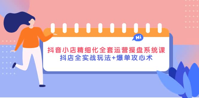 抖音小店精细化全套运营操盘系统课，抖店全实战玩法+爆单攻心术-时光资源网