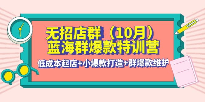 无招店群·蓝海群爆款特训营(10月新课) 低成本起店+小爆款打造+群爆款维护-时光资源网