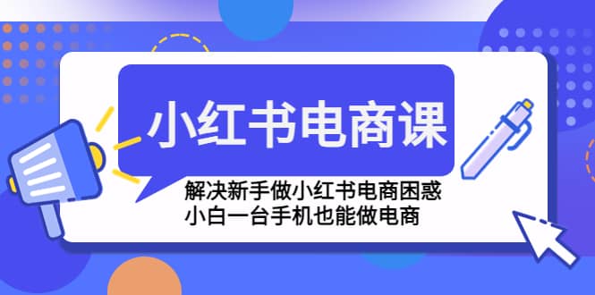 小红书电商课程，解决新手做小红书电商困惑，小白一台手机也能做电商-时光资源网