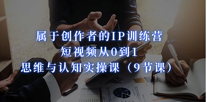 属于创作者的IP训练营：短视频从0到1、思维与认知实操课（9节课）-时光资源网