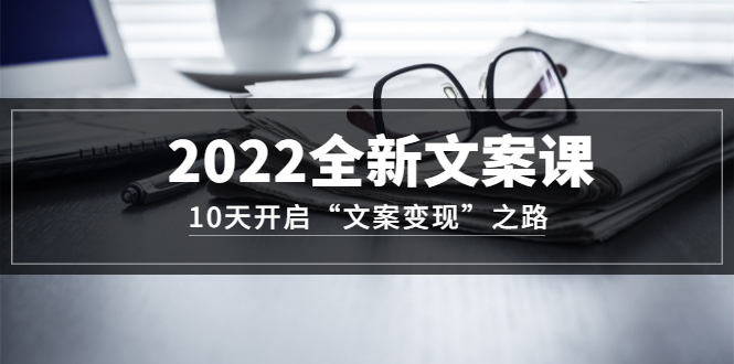 2022全新文案课：10天开启“文案变现”之路~从0基础开始学（价值399）-时光资源网