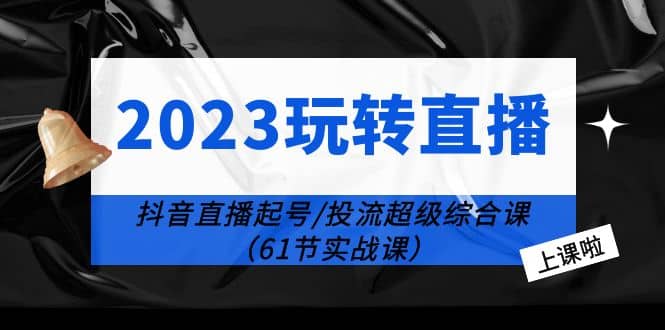 2023玩转直播线上课：抖音直播起号-投流超级干货（61节实战课）-时光资源网