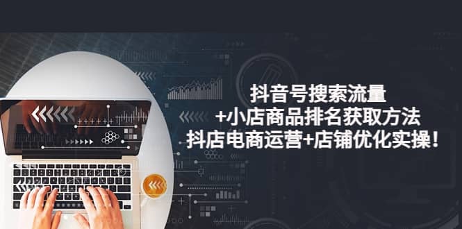 抖音号搜索流量+小店商品排名获取方法，抖店电商运营+店铺优化实操！-时光资源网