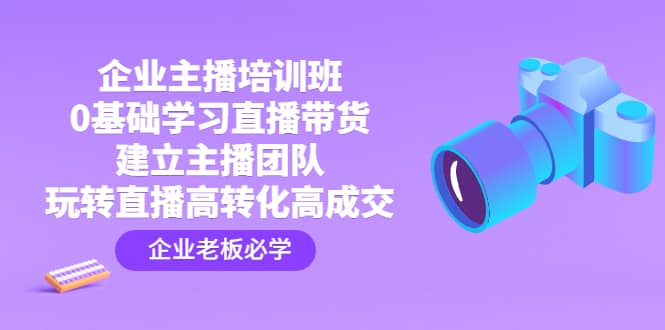 企业主播培训班：0基础学习直播带货，建立主播团队，玩转直播高转化高成交-时光资源网