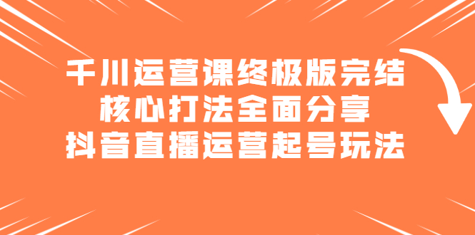 千川运营课终极版完结：核心打法全面分享，抖音直播运营起号玩法-时光资源网