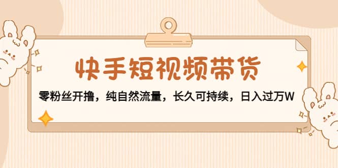 快手短视频带货：零粉丝开撸，纯自然流量，长久可持续-时光资源网