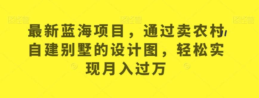 最新蓝海项目，通过卖农村自建别墅的设计图，轻松实现月入过万【揭秘】-时光资源网